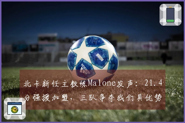 北卡新任主教练Malone发声：21.4分强援加盟，三队争夺我们具优势