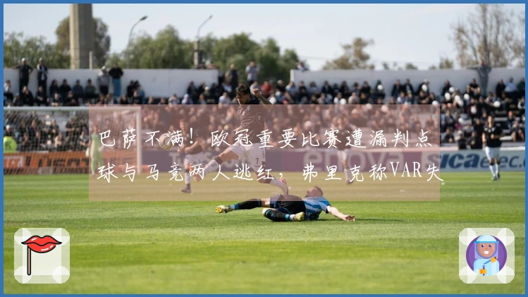 巴萨不满！欧冠重要比赛遭漏判点球与马竞两人逃红，弗里克称VAR失去作用