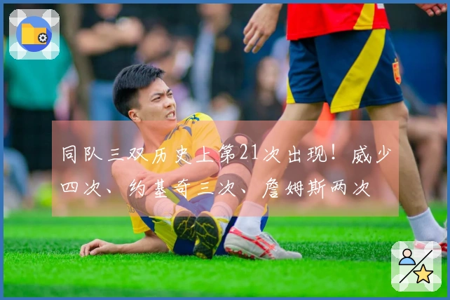 同队三双历史上第21次出现！威少四次、约基奇三次、詹姆斯两次