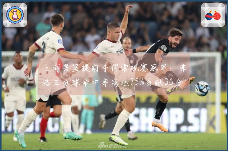 上海男篮提前夺得常规赛冠军，弗格三分球命中率高达75%贡献36分