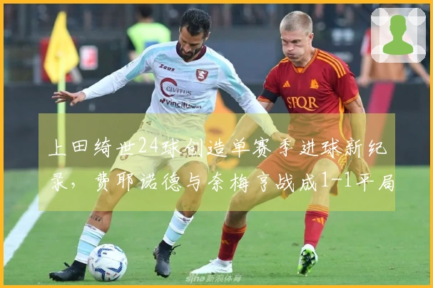 上田绮世24球创造单赛季进球新纪录，费耶诺德与奈梅亨战成1-1平局