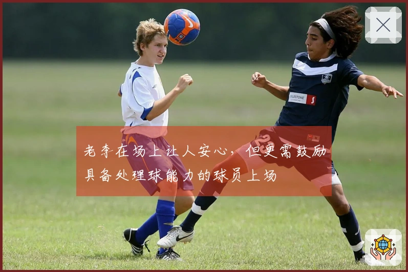 老李在场上让人安心，但更需鼓励具备处理球能力的球员上场