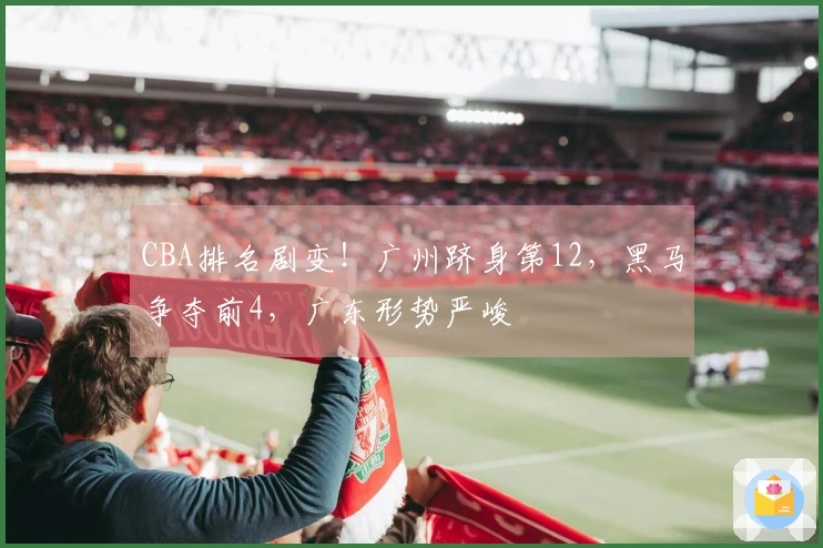 CBA排名剧变！广州跻身第12，黑马争夺前4，广东形势严峻