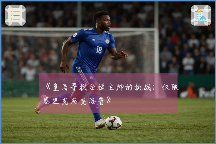 《皇马寻找合适主帅的挑战：仅限恩里克或克洛普》