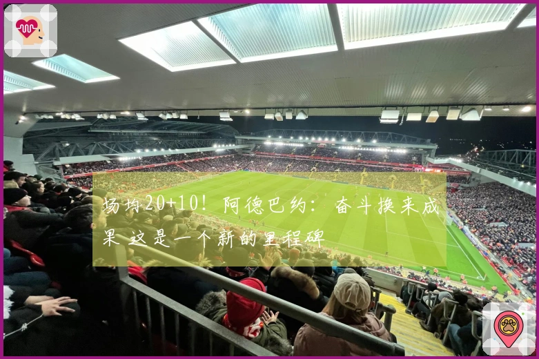 场均20+10！阿德巴约：奋斗换来成果 这是一个新的里程碑