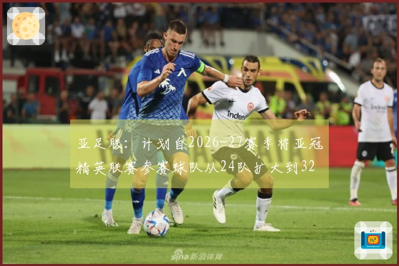 亚足联：计划自2026-27赛季将亚冠精英联赛参赛球队从24队扩大到32队
