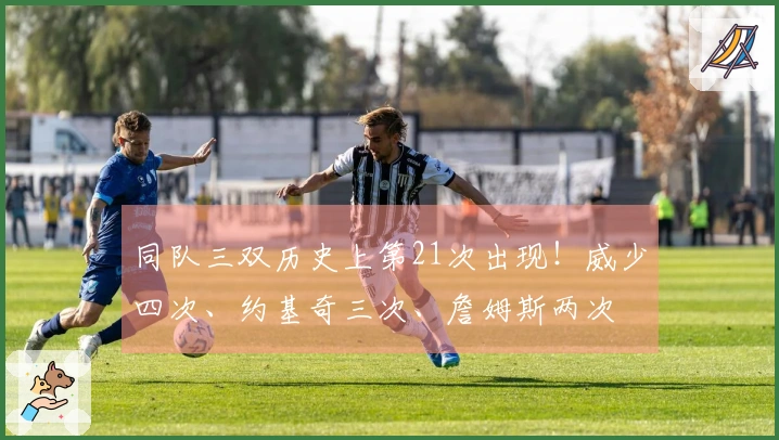 同队三双历史上第21次出现！威少四次、约基奇三次、詹姆斯两次