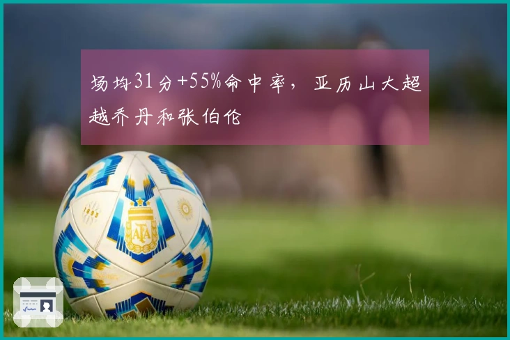 场均31分+55%命中率，亚历山大超越乔丹和张伯伦