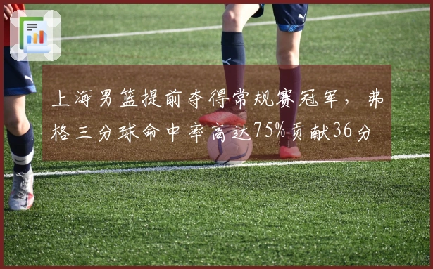 上海男篮提前夺得常规赛冠军，弗格三分球命中率高达75%贡献36分