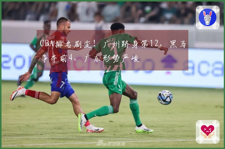CBA排名剧变！广州跻身第12，黑马争夺前4，广东形势严峻
