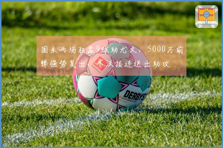 国米两场狂轰9球助尤文，5000万前锋强势复出，齐沃接连送出助攻