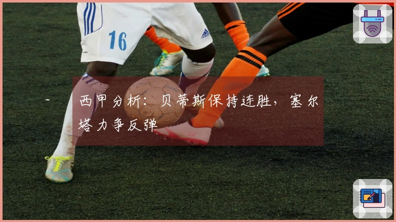 西甲分析：贝蒂斯保持连胜，塞尔塔力争反弹