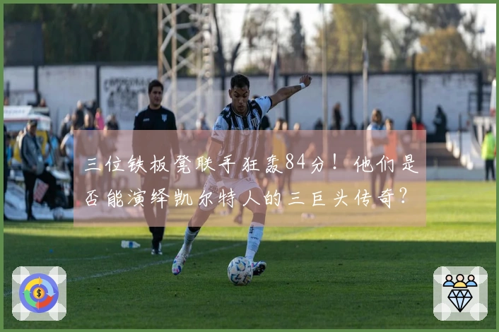 三位铁板凳联手狂轰84分！他们是否能演绎凯尔特人的三巨头传奇？