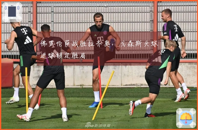 佛罗伦萨战胜拉齐奥，戈森斯头球进球锁定胜局