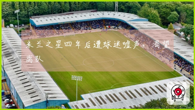 米兰之星四年后遭球迷嘘声，渴望离队