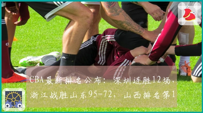 CBA最新排名公布：深圳连胜12场，浙江战胜山东95-72，山西排名第10