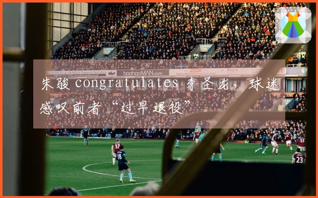 朱骏 congratulates 李圣龙，球迷感叹前者“过早退役”