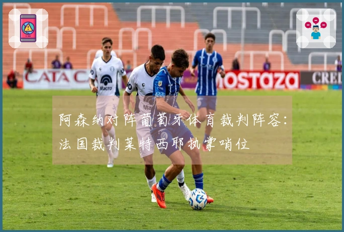 阿森纳对阵葡萄牙体育裁判阵容：法国裁判莱特西耶执掌哨位