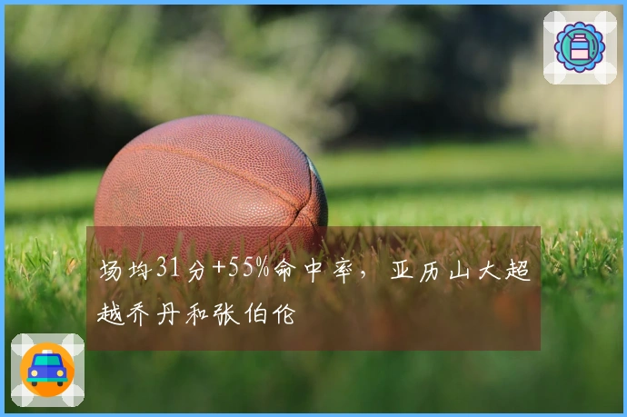 场均31分+55%命中率，亚历山大超越乔丹和张伯伦
