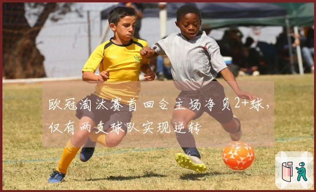 欧冠淘汰赛首回合主场净负2+球，仅有两支球队实现逆转
