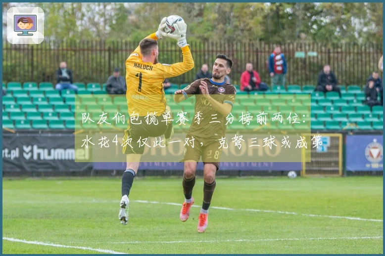 队友们包揽单赛季三分榜前两位：水花4次仅此一对，克弩三球或成第二对