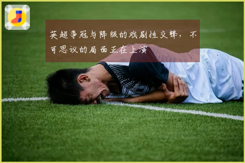 英超争冠与降级的戏剧性交锋，不可思议的局面正在上演