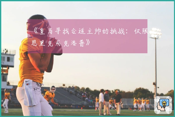 《皇马寻找合适主帅的挑战：仅限恩里克或克洛普》