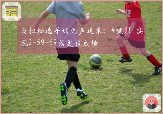 马拉松选手的无声追求：#破3！实现2-59-59或更佳成绩