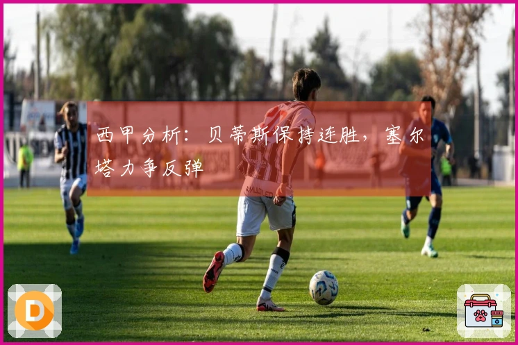 西甲分析：贝蒂斯保持连胜，塞尔塔力争反弹