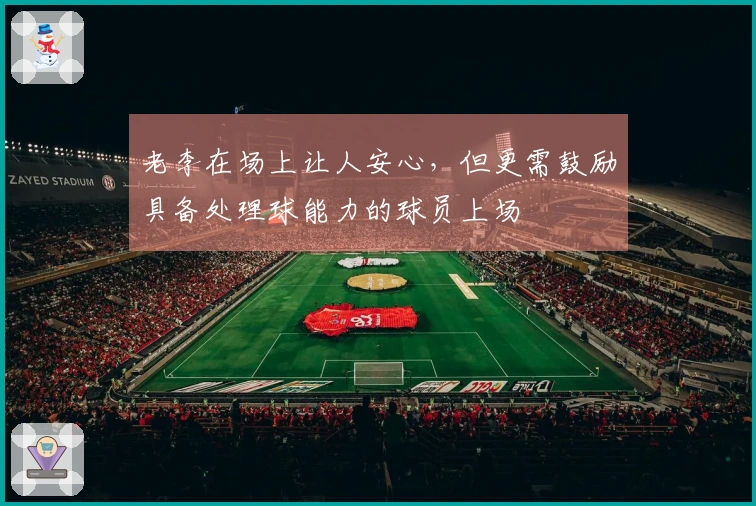 老李在场上让人安心，但更需鼓励具备处理球能力的球员上场