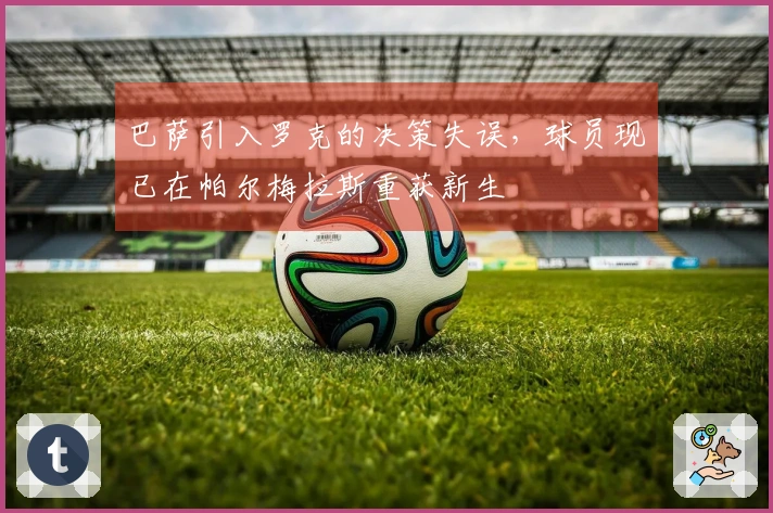 巴萨引入罗克的决策失误，球员现已在帕尔梅拉斯重获新生