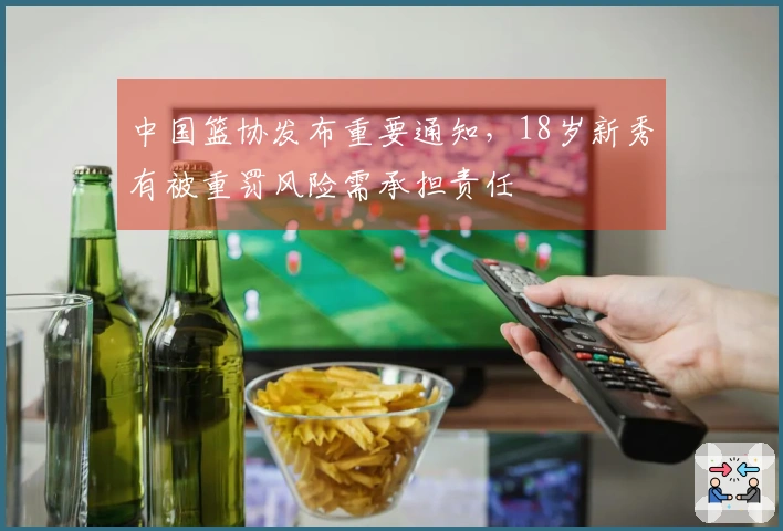 中国篮协发布重要通知，18岁新秀有被重罚风险需承担责任