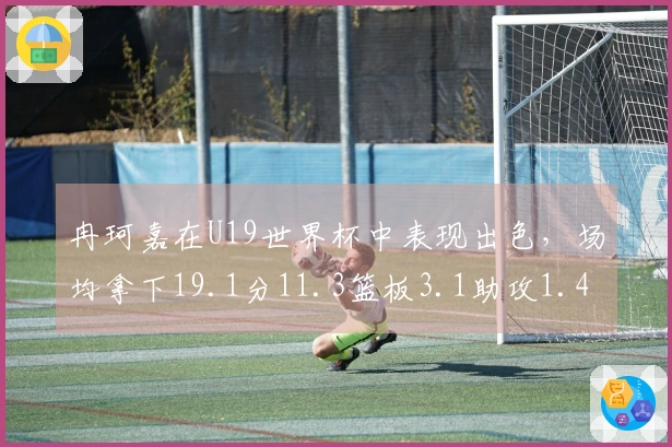 冉珂嘉在U19世界杯中表现出色，场均拿下19.1分11.3篮板3.1助攻1.4 steals！