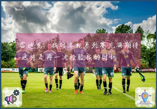 雷迪克：我对本轮系列赛充满期待 这将是再一次检验我的时机