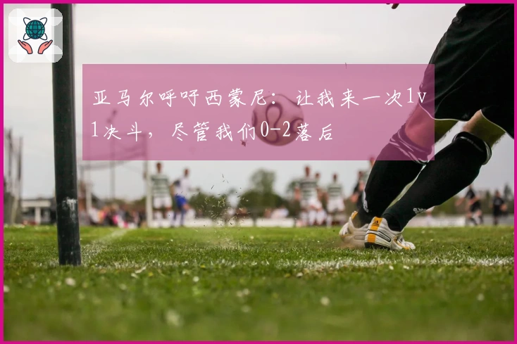 亚马尔呼吁西蒙尼：让我来一次1v1决斗，尽管我们0-2落后
