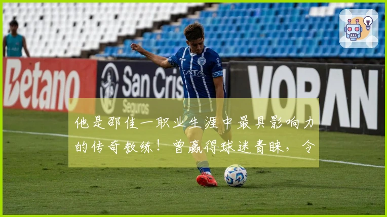 他是邵佳一职业生涯中最具影响力的传奇教练！曾赢得球迷青睐，令人期待的未来