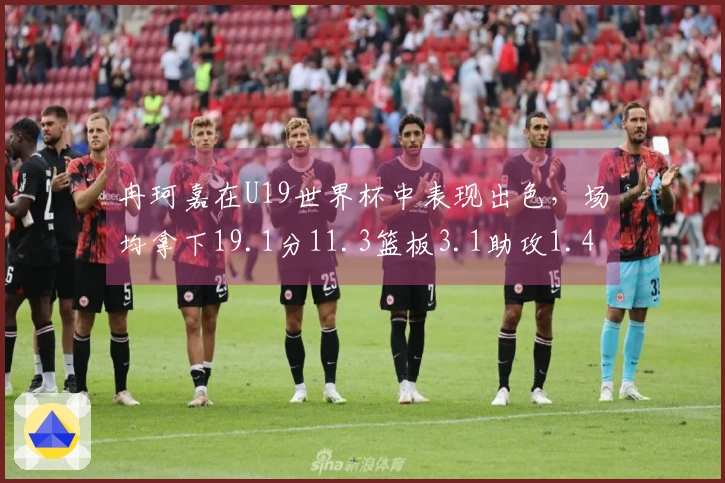 冉珂嘉在U19世界杯中表现出色，场均拿下19.1分11.3篮板3.1助攻1.4 steals！