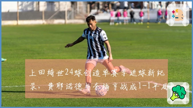 上田绮世24球创造单赛季进球新纪录，费耶诺德与奈梅亨战成1-1平局