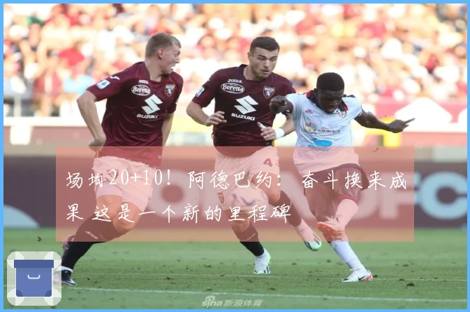 场均20+10！阿德巴约：奋斗换来成果 这是一个新的里程碑