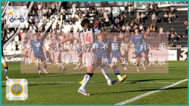 意甲赛况回顾：那不勒斯失利，国际米兰上演逆转，热那亚绝杀致胜